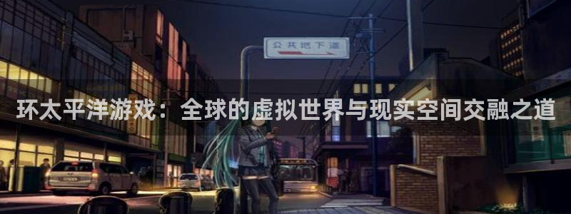 雷火竞技电竞官网：环太平洋游戏：全球的虚拟世界与现实空间交融