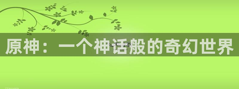 雷火竞技官方网站入口下载苹果：原神：一个神话般的奇幻世界