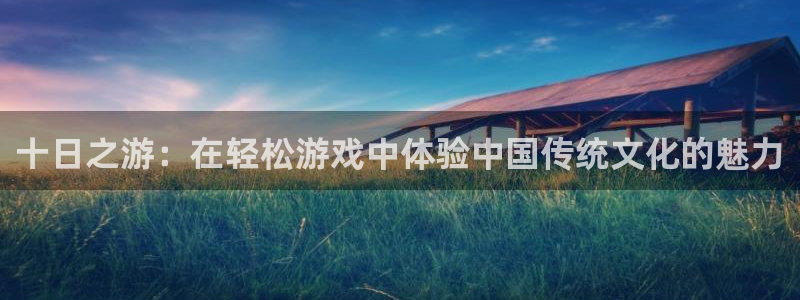 雷火竞技app官方网站登录不了：十日之游：在轻松游戏中体验中