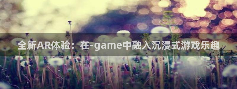 雷火竞技官网下载：全新AR体验：在-game中融入沉浸式游戏